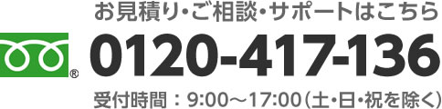 お見積り・ご相談・サポート フリーダイヤル 0120-417-136 受付時間 9:00～17:00（土・日・祝を除く）