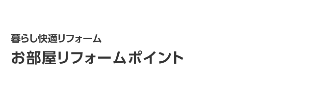 暮らし快適リフォーム　お部屋リフォームポイント